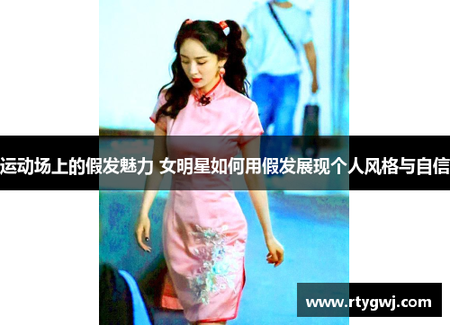 运动场上的假发魅力 女明星如何用假发展现个人风格与自信
